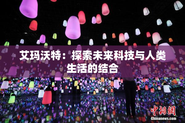 艾玛沃特：探索未来科技与人类生活的结合