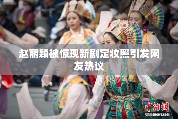 赵丽颖被惊现新剧定妆照引发网友热议