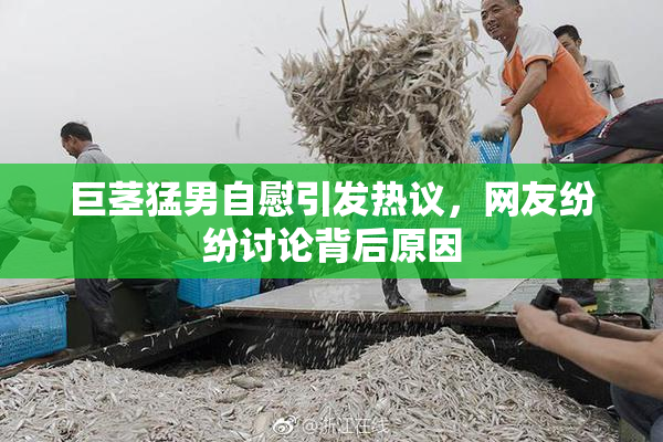 巨茎猛男自慰引发热议，网友纷纷讨论背后原因