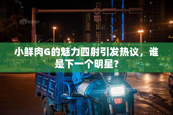 小鲜肉G的魅力四射引发热议，谁是下一个明星？