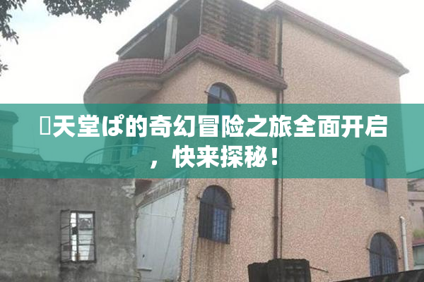 妺天堂ぱ的奇幻冒险之旅全面开启，快来探秘！