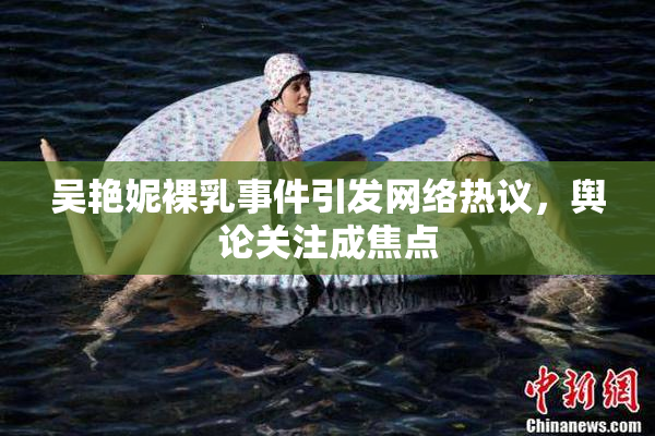 吴艳妮裸乳事件引发网络热议，舆论关注成焦点