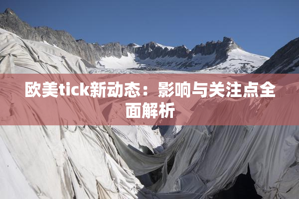欧美tick新动态：影响与关注点全面解析