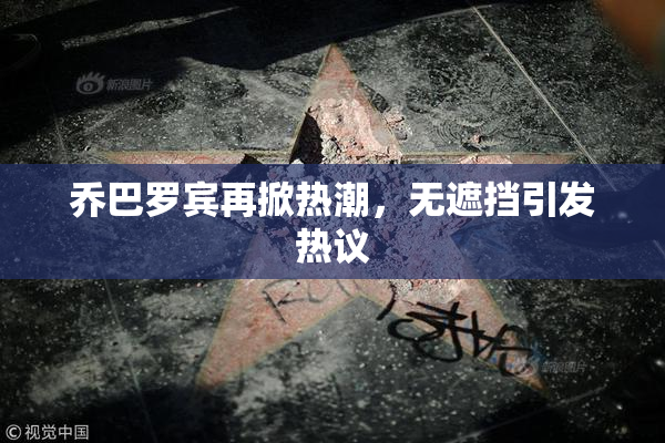 乔巴罗宾再掀热潮，无遮挡引发热议