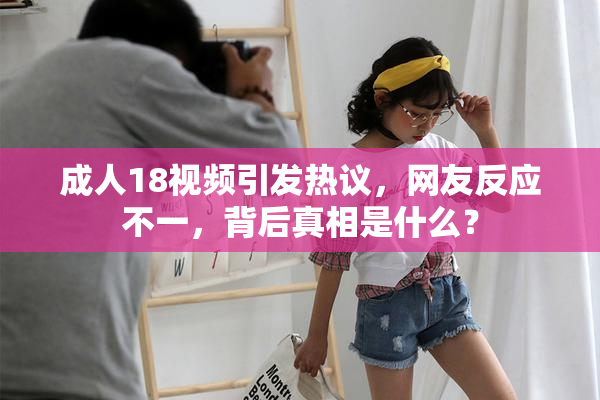 成人18视频引发热议，网友反应不一，背后真相是什么？