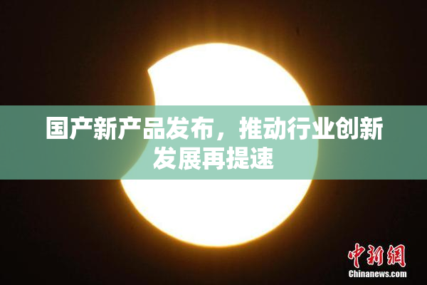 国产新产品发布，推动行业创新发展再提速
