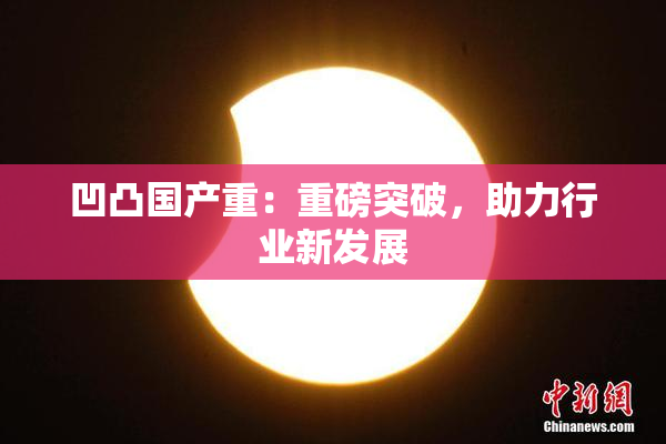 凹凸国产重：重磅突破，助力行业新发展