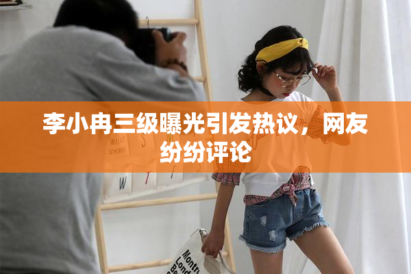 李小冉三级曝光引发热议，网友纷纷评论
