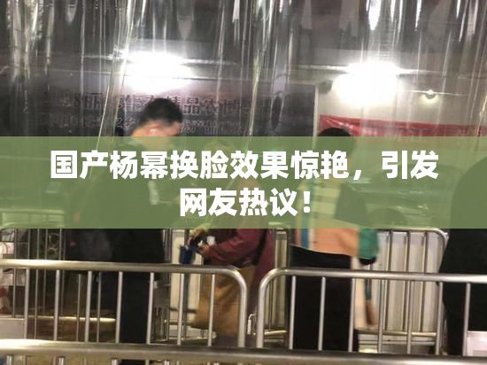 国产杨幂换脸效果惊艳，引发网友热议！