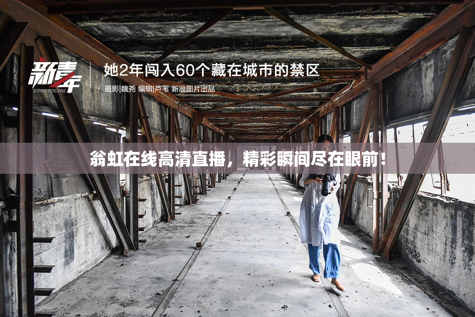 翁虹在线高清直播，精彩瞬间尽在眼前！