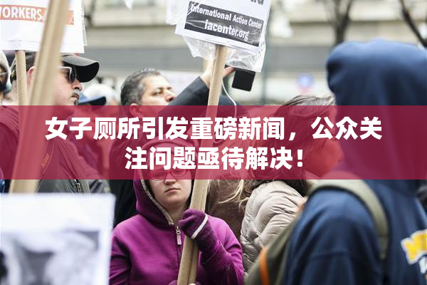 女子厕所引发重磅新闻，公众关注问题亟待解决！