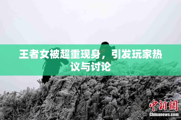 王者女被超重现身，引发玩家热议与讨论