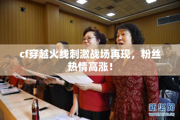 cf穿越火线刺激战场再现，粉丝热情高涨！