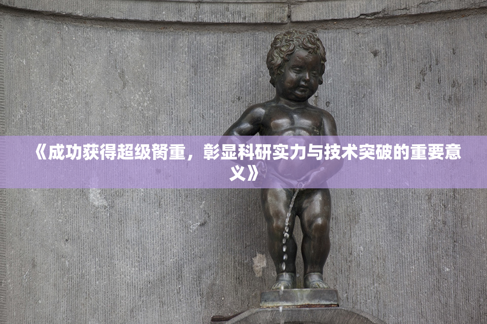 《成功获得超级胬重，彰显科研实力与技术突破的重要意义》