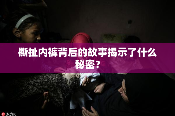 撕扯内裤背后的故事揭示了什么秘密？