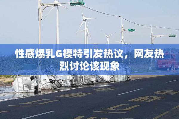 性感爆乳G模特引发热议，网友热烈讨论该现象