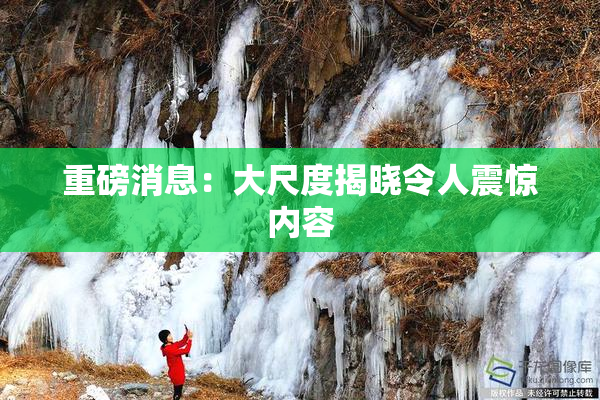 重磅消息：大尺度揭晓令人震惊内容
