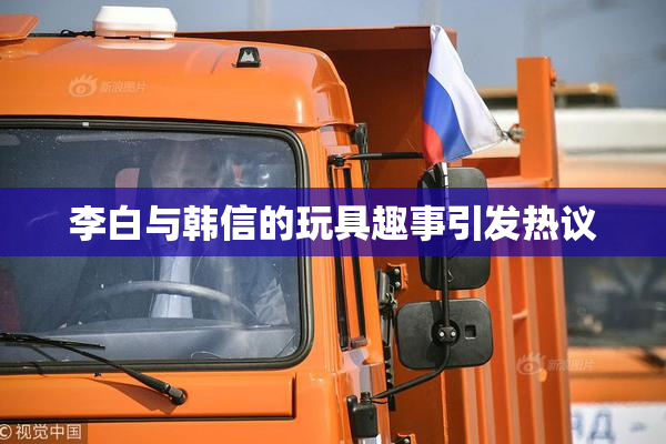 李白与韩信的玩具趣事引发热议