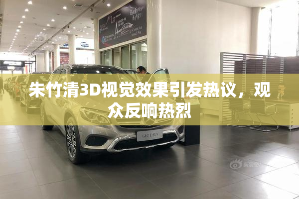 朱竹清3D视觉效果引发热议，观众反响热烈
