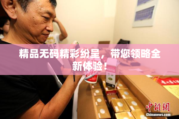 精品无码精彩纷呈，带您领略全新体验！