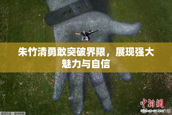 朱竹清勇敢突破界限，展现强大魅力与自信