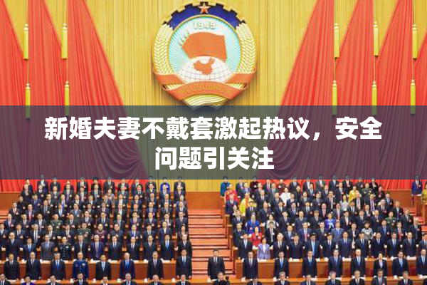 新婚夫妻不戴套激起热议，安全问题引关注