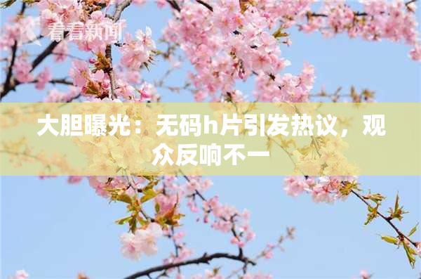 大胆曝光：无码h片引发热议，观众反响不一