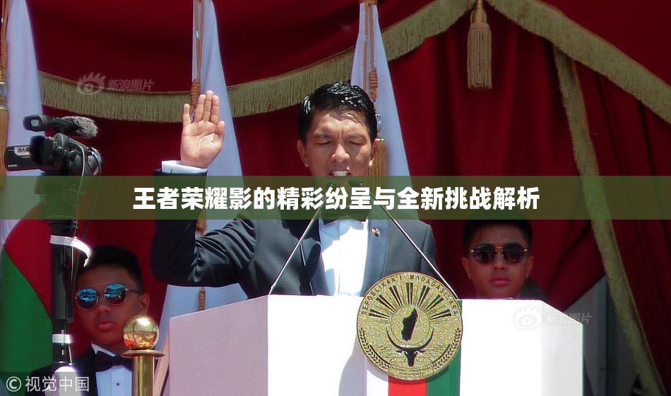王者荣耀影的精彩纷呈与全新挑战解析