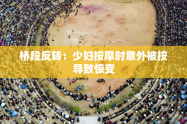 桥段反转：少妇按摩时意外被按导致惊变