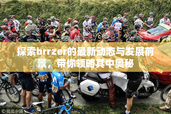 探索brrzer的最新动态与发展前景，带你领略其中奥秘