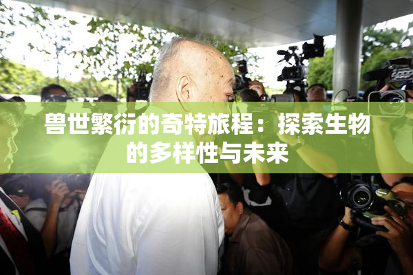 兽世繁衍的奇特旅程：探索生物的多样性与未来