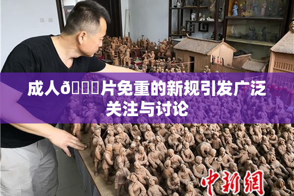 成人🔞片免重的新规引发广泛关注与讨论