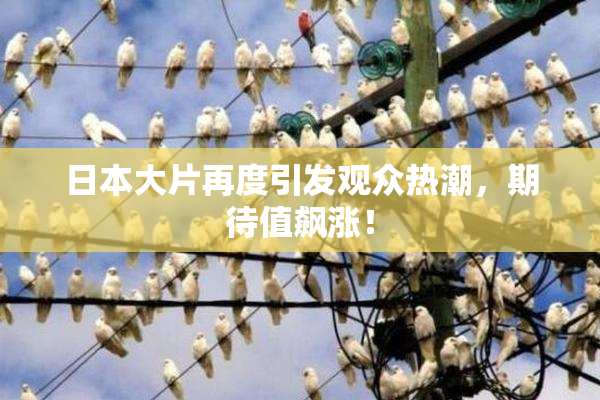 日本大片再度引发观众热潮，期待值飙涨！