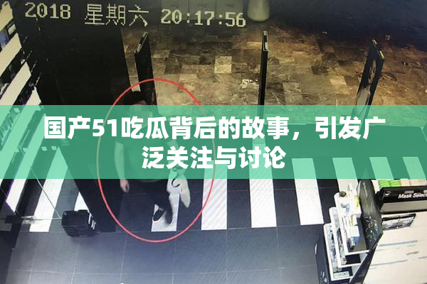 国产51吃瓜背后的故事，引发广泛关注与讨论