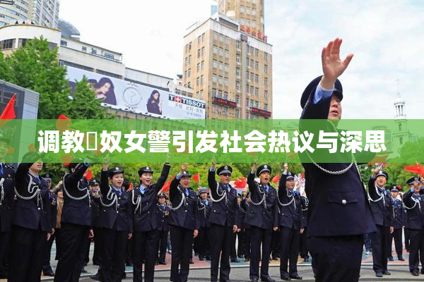 调教婬奴女警引发社会热议与深思