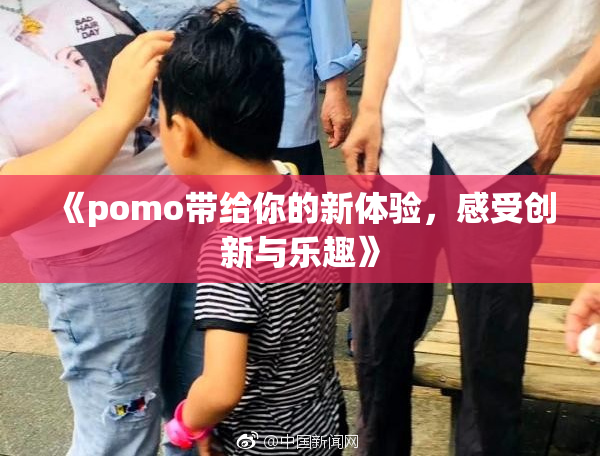 《pomo带给你的新体验，感受创新与乐趣》