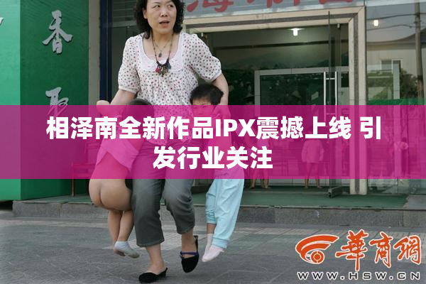 相泽南全新作品IPX震撼上线 引发行业关注