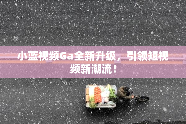 小蓝视频Ga全新升级，引领短视频新潮流！
