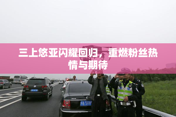 三上悠亚闪耀回归，重燃粉丝热情与期待