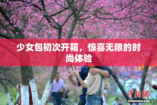 少女包初次开箱，惊喜无限的时尚体验