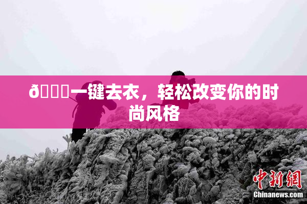 🔞一键去衣，轻松改变你的时尚风格