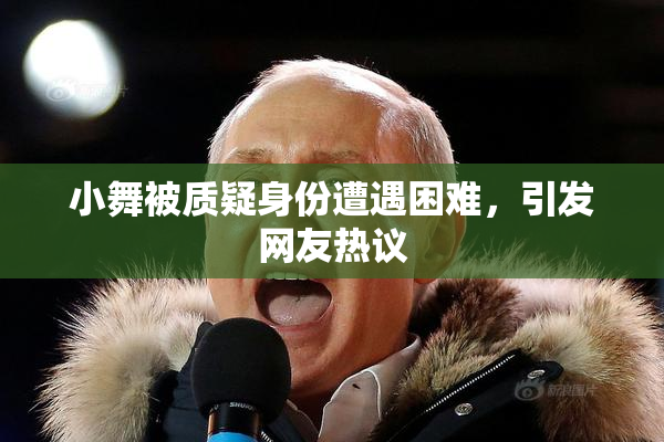 小舞被质疑身份遭遇困难，引发网友热议