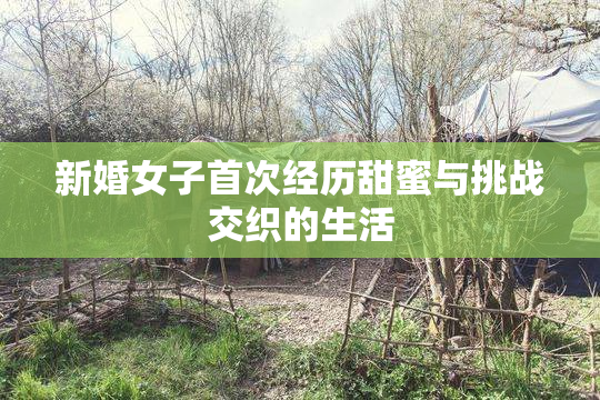新婚女子首次经历甜蜜与挑战交织的生活