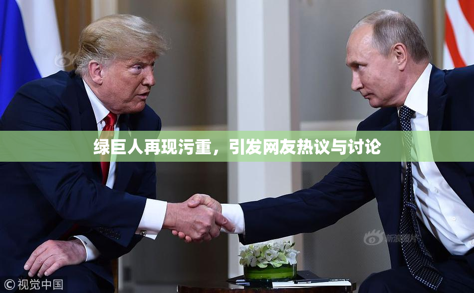 绿巨人再现污重，引发网友热议与讨论
