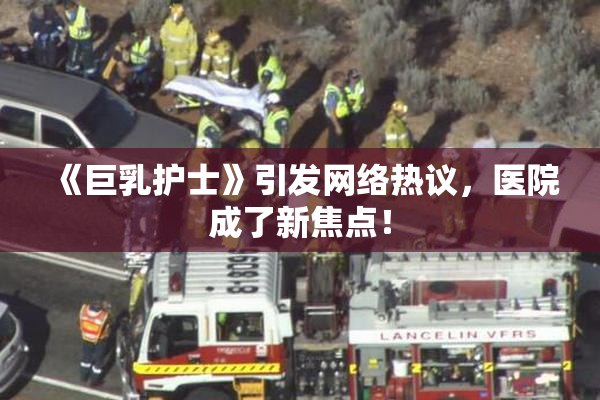 《巨乳护士》引发网络热议，医院成了新焦点！