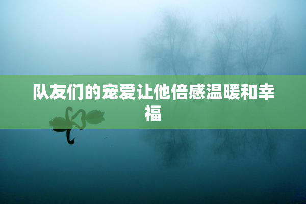 队友们的宠爱让他倍感温暖和幸福