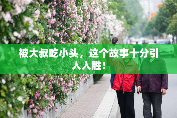 被大叔吃小头，这个故事十分引人入胜！