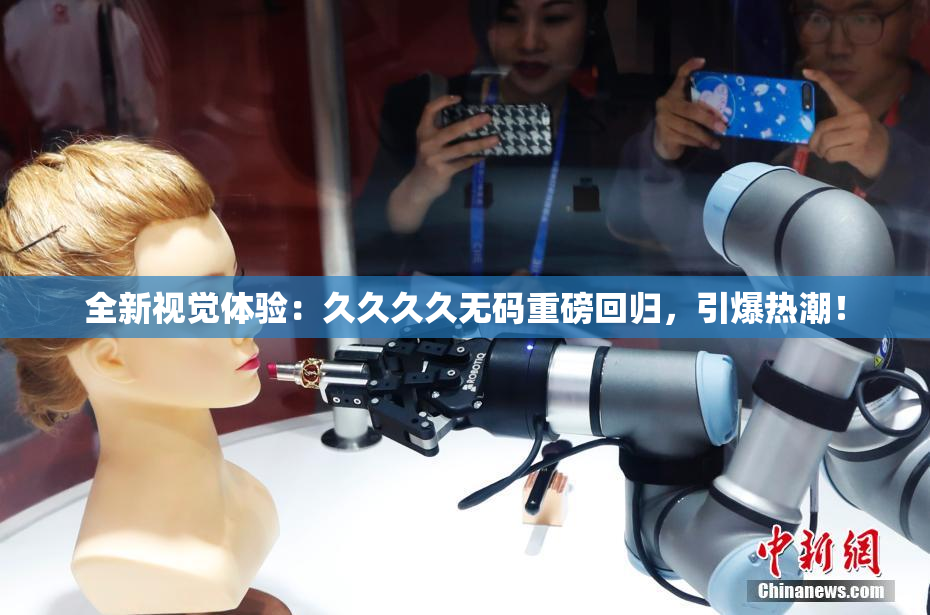 全新视觉体验：久久久久无码重磅回归，引爆热潮！