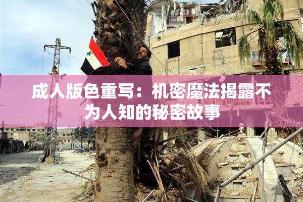 成人版色重写：机密魔法揭露不为人知的秘密故事