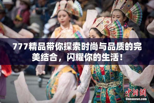 777精品带你探索时尚与品质的完美结合，闪耀你的生活！